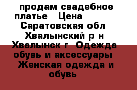 продам свадебное платье › Цена ­ 8 000 - Саратовская обл., Хвалынский р-н, Хвалынск г. Одежда, обувь и аксессуары » Женская одежда и обувь   